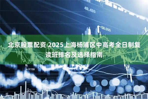 北京股票配资 2025上海杨浦区中高考全日制复读班排名及选择指南
