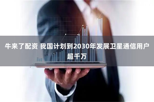 牛来了配资 我国计划到2030年发展卫星通信用户超千万