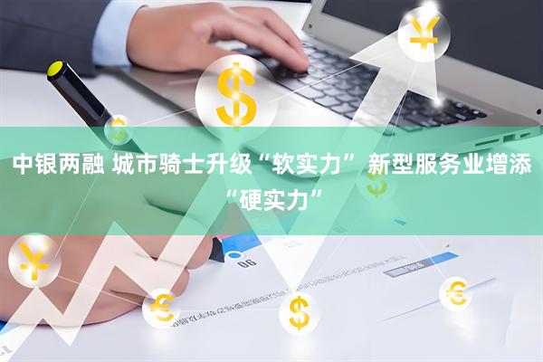 中银两融 城市骑士升级“软实力” 新型服务业增添“硬实力”