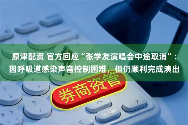 原津配资 官方回应“张学友演唱会中途取消”：因呼吸道感染声音控制困难，但仍顺利完成演出