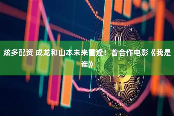 炫多配资 成龙和山本未来重逢！曾合作电影《我是谁》