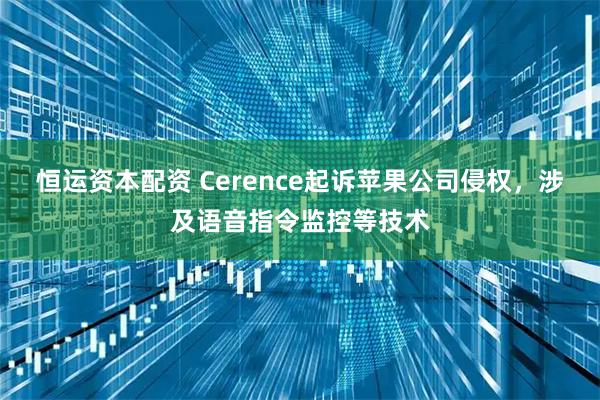 恒运资本配资 Cerence起诉苹果公司侵权，涉及语音指令监控等技术