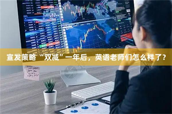 宣发策略 “双减”一年后，英语老师们怎么样了？
