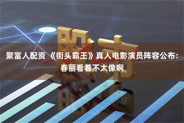 聚富人配资 《街头霸王》真人电影演员阵容公布:春丽看着不太像啊