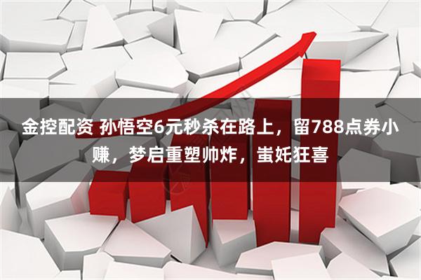 金控配资 孙悟空6元秒杀在路上，留788点券小赚，梦启重塑帅炸，蚩奼狂喜