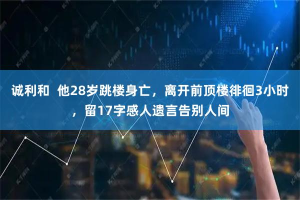 诚利和  他28岁跳楼身亡，离开前顶楼徘徊3小时，留17字感人遗言告别人间