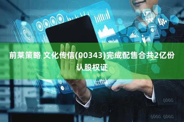 前莱策略 文化传信(00343)完成配售合共2亿份认股权证