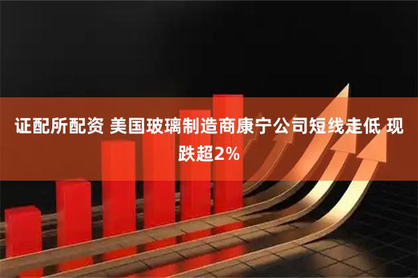 证配所配资 美国玻璃制造商康宁公司短线走低 现跌超2%
