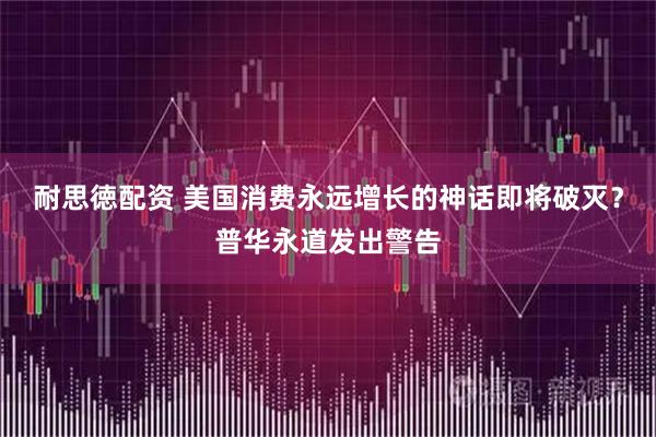 耐思徳配资 美国消费永远增长的神话即将破灭？普华永道发出警告
