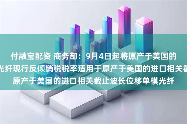 付融宝配资 商务部：9月4日起将原产于美国的进口非色散位移单模光纤现行反倾销税税率适用于原产于美国的进口相关截止波长位移单模光纤