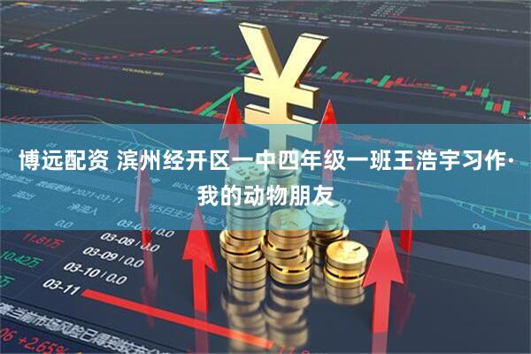 博远配资 滨州经开区一中四年级一班王浩宇习作·我的动物朋友