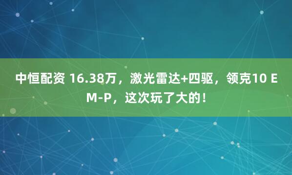中恒配资 16.38万，激光雷达+四驱，领克10 EM-P，这次玩了大的！