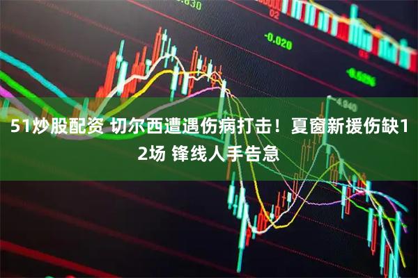 51炒股配资 切尔西遭遇伤病打击！夏窗新援伤缺12场 锋线人手告急