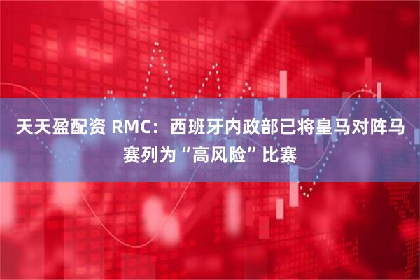 天天盈配资 RMC：西班牙内政部已将皇马对阵马赛列为“高风险”比赛
