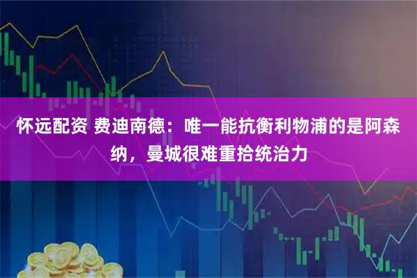 怀远配资 费迪南德：唯一能抗衡利物浦的是阿森纳，曼城很难重拾统治力