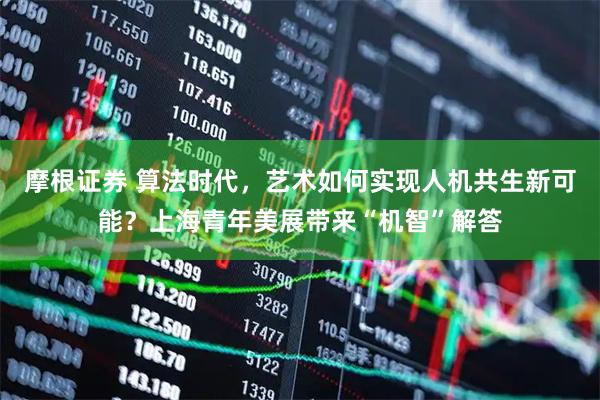 摩根证券 算法时代，艺术如何实现人机共生新可能？上海青年美展带来“机智”解答