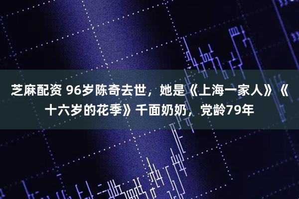 芝麻配资 96岁陈奇去世，她是《上海一家人》《十六岁的花季》千面奶奶，党龄79年