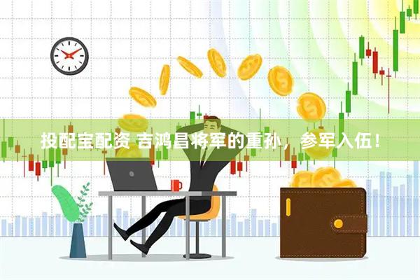投配宝配资 吉鸿昌将军的重孙，参军入伍！