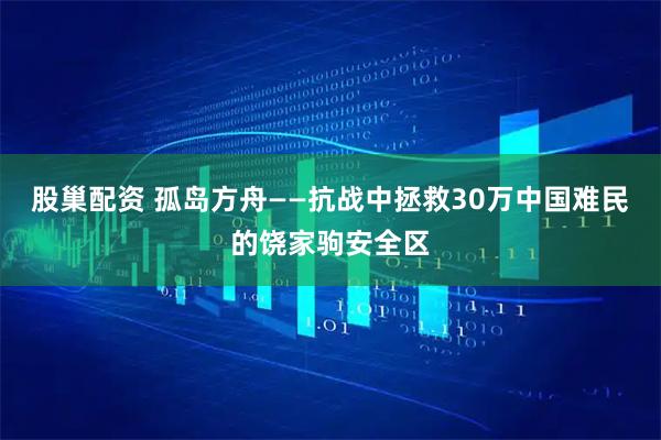 股巢配资 孤岛方舟——抗战中拯救30万中国难民的饶家驹安全区