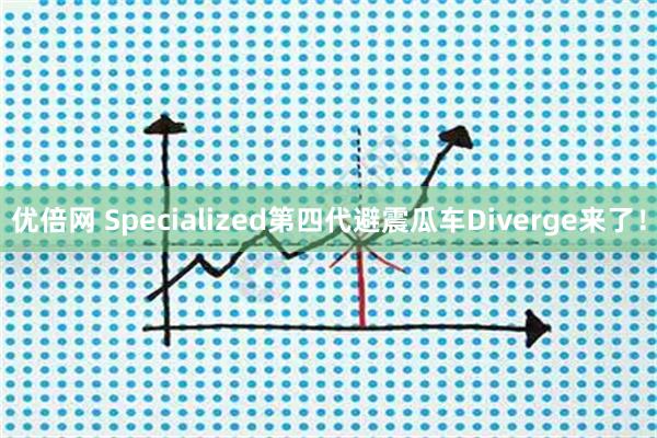 优倍网 Specialized第四代避震瓜车Diverge来了！