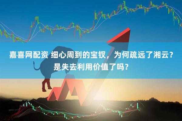 嘉喜网配资 细心周到的宝钗，为何疏远了湘云？是失去利用价值了吗？