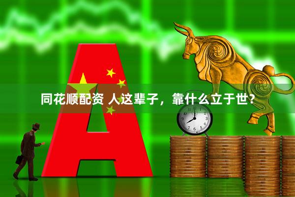 同花顺配资 人这辈子，靠什么立于世？