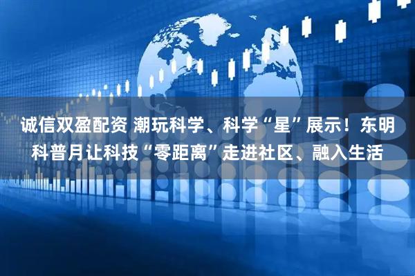 诚信双盈配资 潮玩科学、科学“星”展示！东明科普月让科技“零距离”走进社区、融入生活