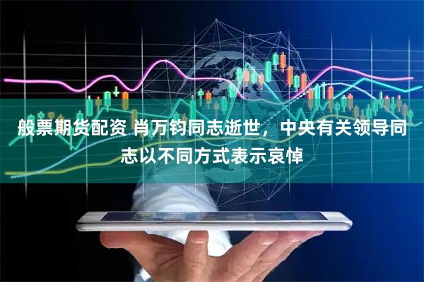般票期货配资 肖万钧同志逝世，中央有关领导同志以不同方式表示哀悼