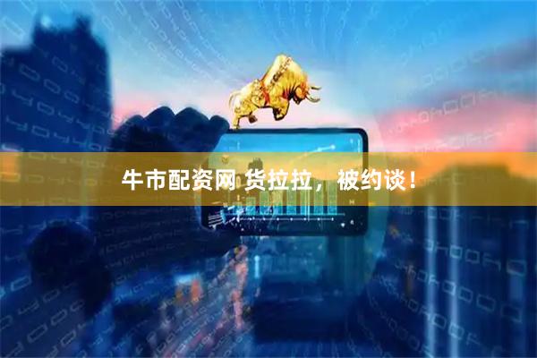 牛市配资网 货拉拉，被约谈！