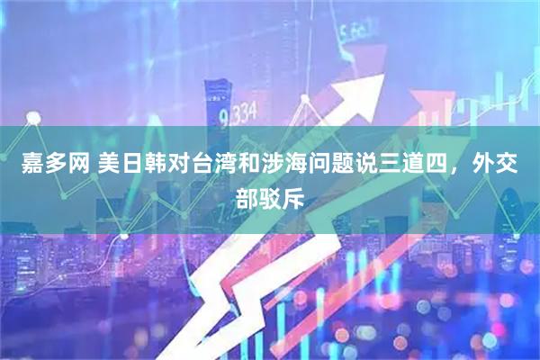 嘉多网 美日韩对台湾和涉海问题说三道四，外交部驳斥