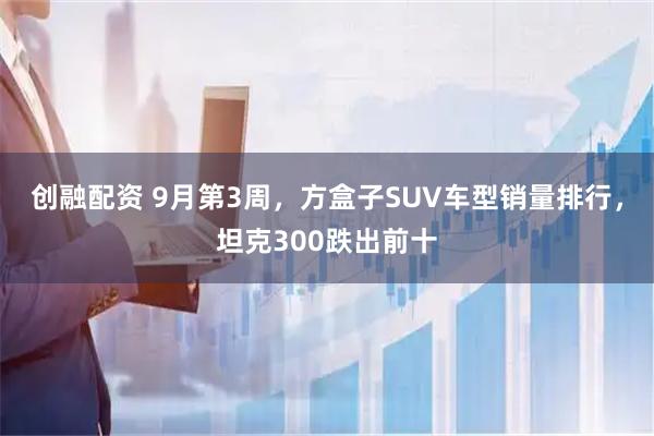创融配资 9月第3周，方盒子SUV车型销量排行，坦克300跌出前十