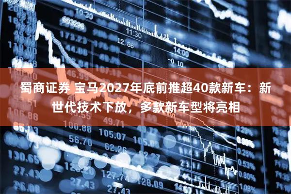 蜀商证券 宝马2027年底前推超40款新车：新世代技术下放，多款新车型将亮相