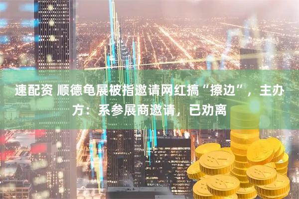 速配资 顺德龟展被指邀请网红搞“擦边”，主办方：系参展商邀请，已劝离