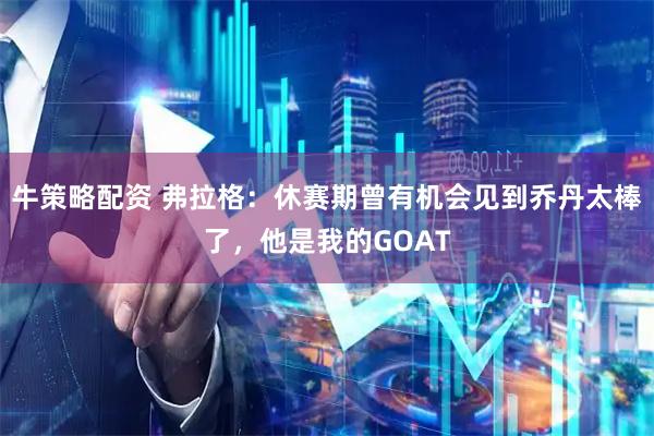 牛策略配资 弗拉格：休赛期曾有机会见到乔丹太棒了，他是我的GOAT