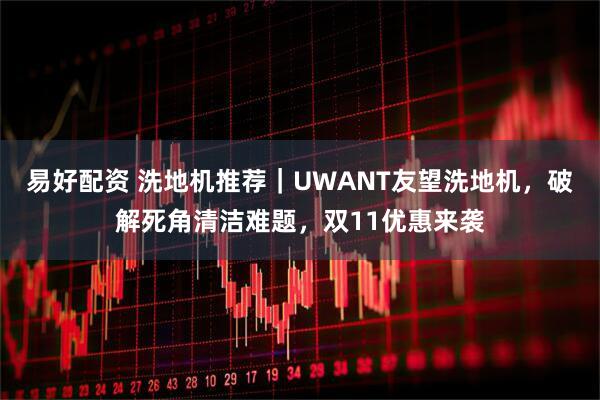易好配资 洗地机推荐｜UWANT友望洗地机，破解死角清洁难题，双11优惠来袭