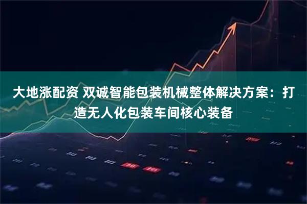 大地涨配资 双诚智能包装机械整体解决方案：打造无人化包装车间核心装备