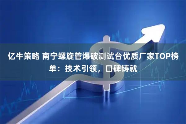 亿牛策略 南宁螺旋管爆破测试台优质厂家TOP榜单：技术引领，口碑铸就
