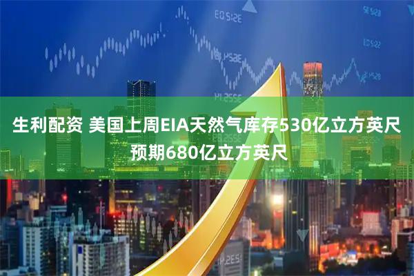 生利配资 美国上周EIA天然气库存530亿立方英尺 预期680亿立方英尺