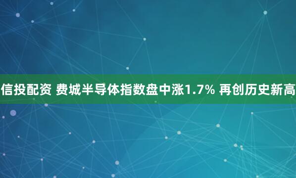 信投配资 费城半导体指数盘中涨1.7% 再创历史新高