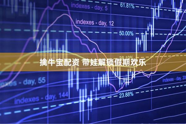 擒牛宝配资 带娃解锁假期欢乐