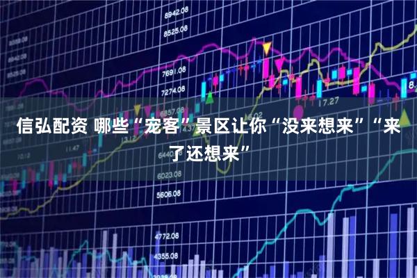 信弘配资 哪些“宠客”景区让你“没来想来”“来了还想来”