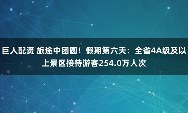 巨人配资 旅途中团圆！假期第六天：全省4A级及以上景区接待游客254.0万人次