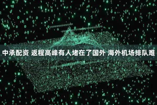 中承配资 返程高峰有人堵在了国外 海外机场排队难