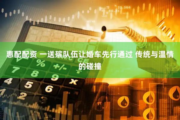 惠配配资 一送殡队伍让婚车先行通过 传统与温情的碰撞