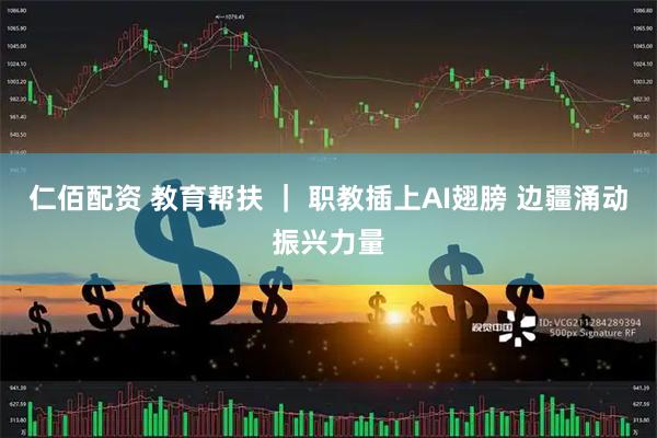 仁佰配资 教育帮扶 ｜ 职教插上AI翅膀 边疆涌动振兴力量