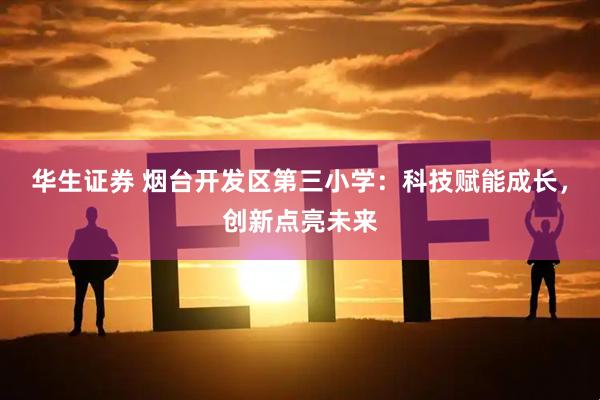 华生证券 烟台开发区第三小学：科技赋能成长，创新点亮未来