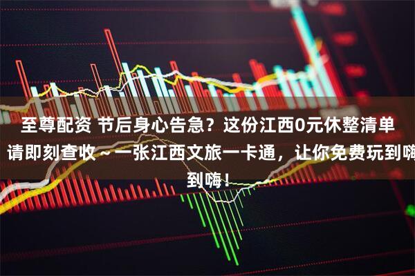 至尊配资 节后身心告急？这份江西0元休整清单，请即刻查收～一张江西文旅一卡通，让你免费玩到嗨！