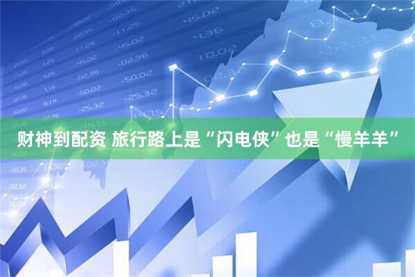 财神到配资 旅行路上是“闪电侠”也是“慢羊羊”