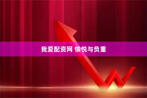 我爱配资网 愉悦与负重