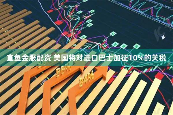 宣鱼金服配资 美国将对进口巴士加征10%的关税